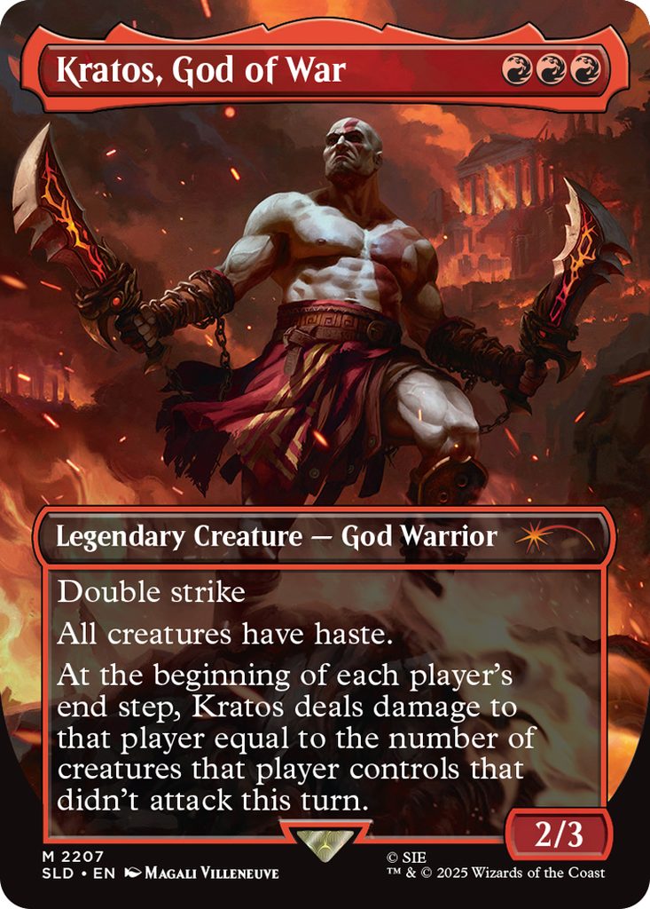 Kratos, God of War
Coût: {R}{R}{R}
Legendary Creature - God Warrior
Double strike
All creatures have haste.
At the beginning of each player's end step, Kratos
deals damage to that player equal to the number of
creatures that player controls that didn't attack this turn.
Force 2
Endurance 3