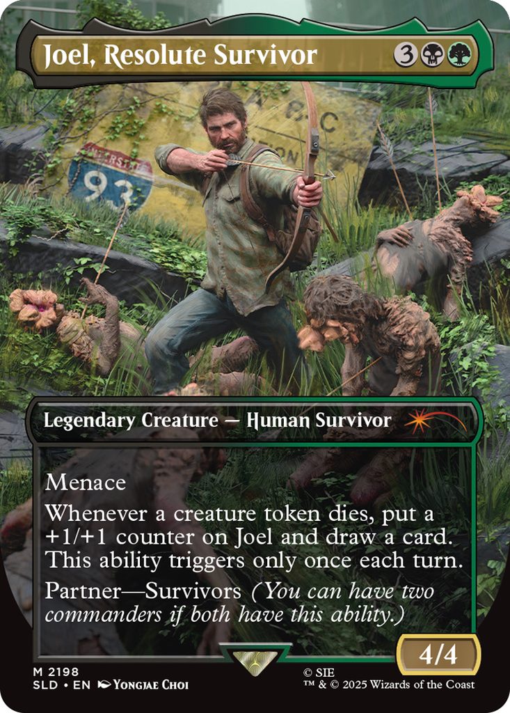 Joel, Resolute Survivor
Coût: {3}{B}{G}
Legendary Creature - Human Survivor
Menace
Whenever a creature token dies, put a +1/+1 counter
on Joel and draw a card.
This ability triggers only once each turn.
Partner-Survivors (You can have two commanders if
both have this ability.)
Force 4
Endurance 4