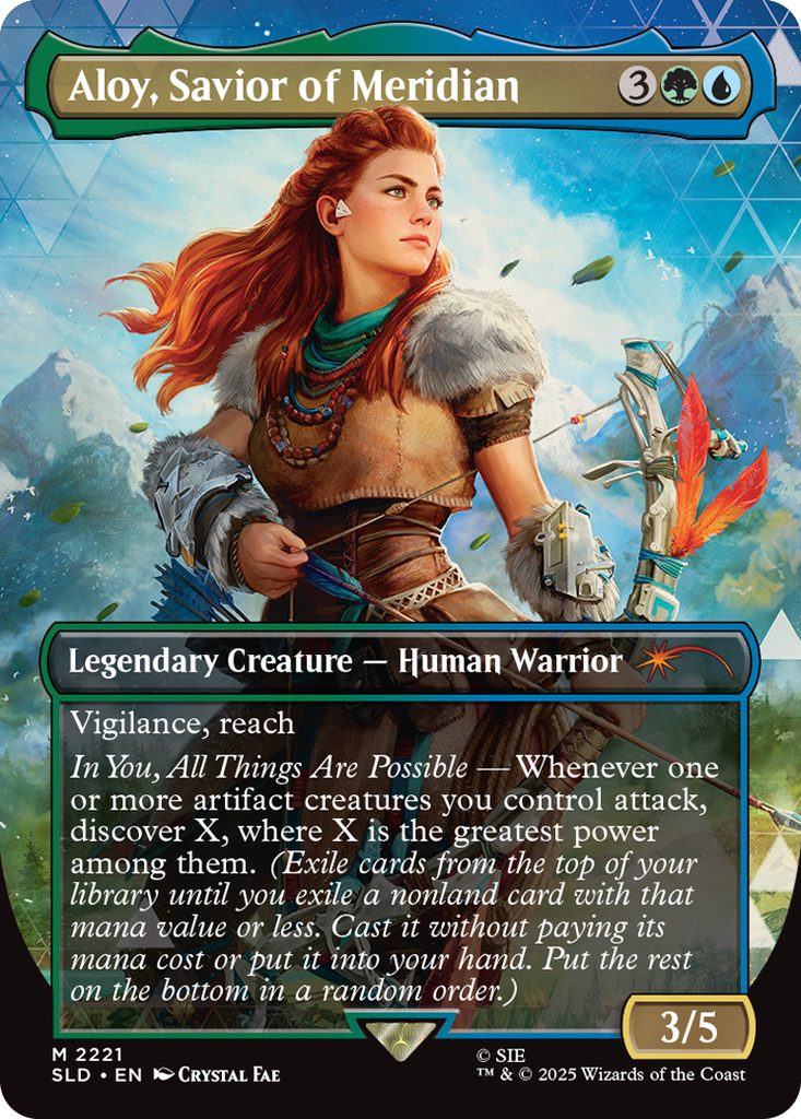 Aloy, Savior of Meridian
Coût: {3}{G}{U}
Legendary Creature - Human Warrior
Vigilance, reach
In You, All Things Are Possible - Whenever one or more artifact creatures you control attack, discover X, where X is the greatest power among them. (Exile cards from the top of your library until you exile a nonland card with that mana value or less. Cast it without paying its mana cost or put it into your hand. Put the rest on the bottom in a random order.)
Force 3
Endurance 5